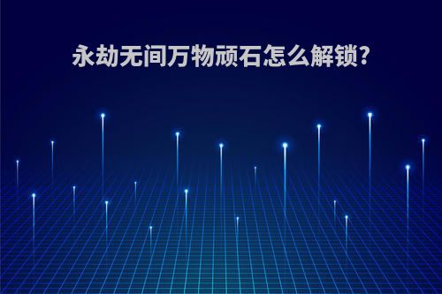 永劫无间万物顽石怎么解锁?