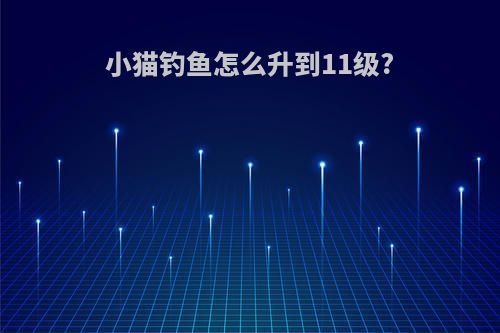 小猫钓鱼怎么升到11级?