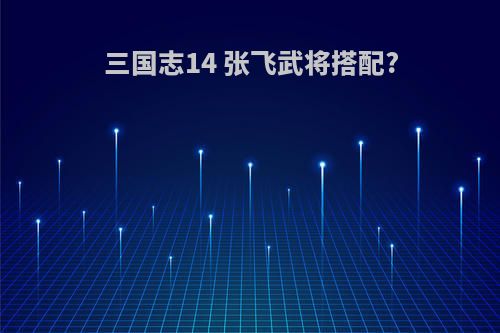 三国志14 张飞武将搭配?