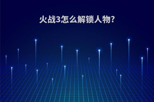 火战3怎么解锁人物?