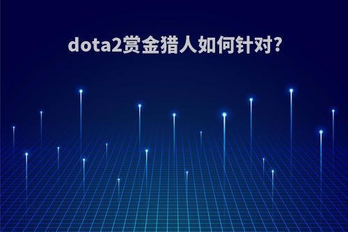 dota2赏金猎人如何针对?