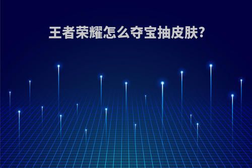 王者荣耀怎么夺宝抽皮肤?
