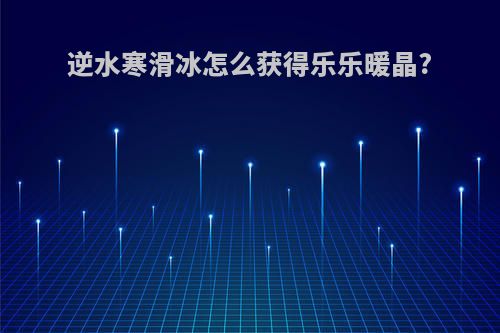 逆水寒滑冰怎么获得乐乐暖晶?