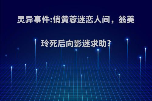 灵异事件:俏黄蓉迷恋人间，翁美玲死后向影迷求助?