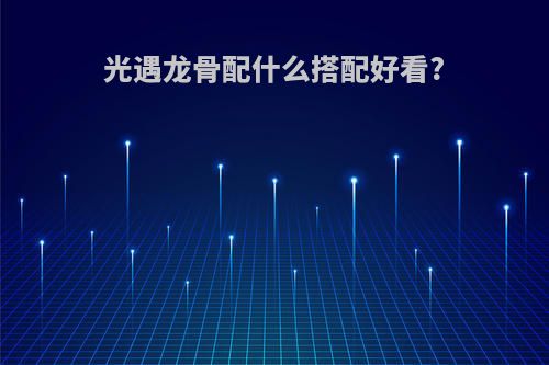 光遇龙骨配什么搭配好看?