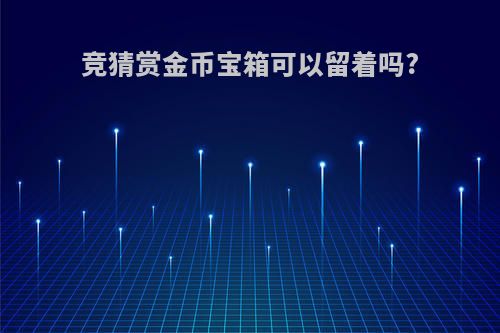 竞猜赏金币宝箱可以留着吗?