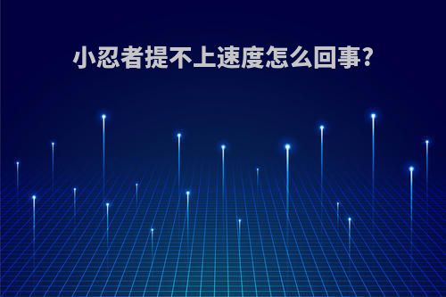 小忍者提不上速度怎么回事?