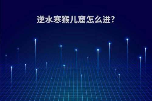 逆水寒猴儿窟怎么进?