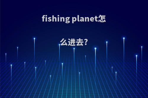 fishing planet怎么进去?
