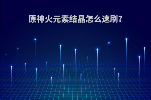 原神火元素结晶怎么速刷?