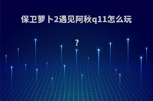 保卫萝卜2遇见阿秋q11怎么玩?
