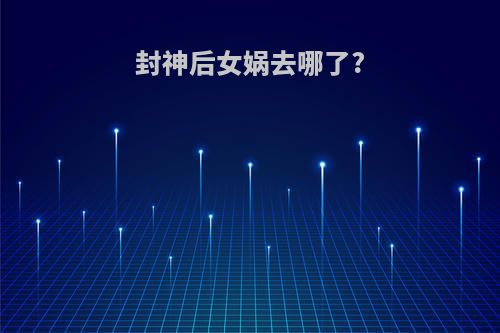 封神后女娲去哪了?