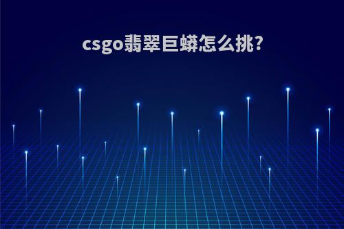 csgo翡翠巨蟒怎么挑?