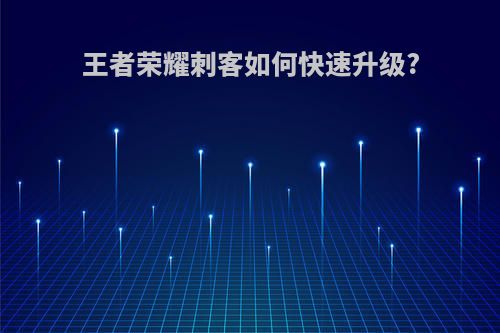 王者荣耀刺客如何快速升级?