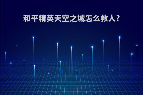 和平精英天空之城怎么救人?