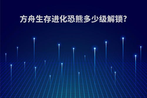 方舟生存进化恐熊多少级解锁?