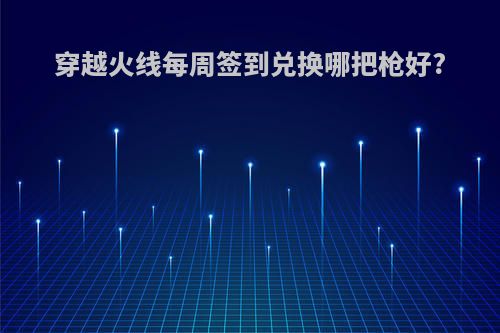 穿越火线每周签到兑换哪把枪好?