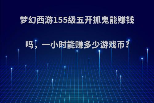 梦幻西游155级五开抓鬼能赚钱吗，一小时能赚多少游戏币?