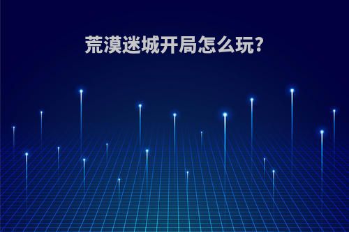 荒漠迷城开局怎么玩?