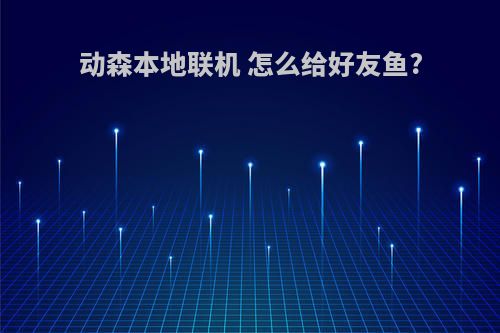 动森本地联机 怎么给好友鱼?