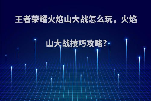 王者荣耀火焰山大战怎么玩，火焰山大战技巧攻略?