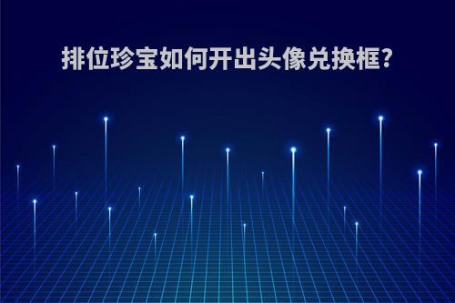 排位珍宝如何开出头像兑换框?