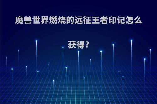魔兽世界燃烧的远征王者印记怎么获得?