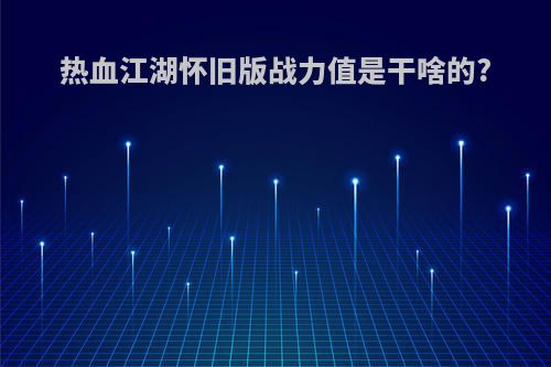 热血江湖怀旧版战力值是干啥的?
