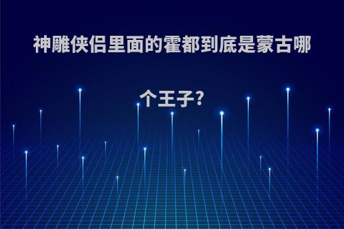 神雕侠侣里面的霍都到底是蒙古哪个王子?