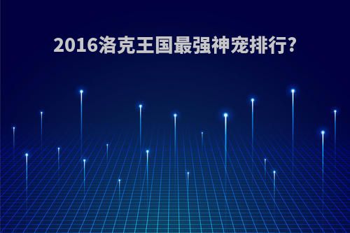 2016洛克王国最强神宠排行?