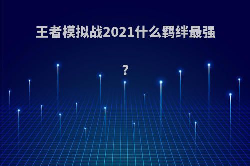 王者模拟战2021什么羁绊最强?