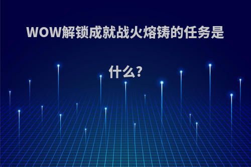 WOW解锁成就战火熔铸的任务是什么?