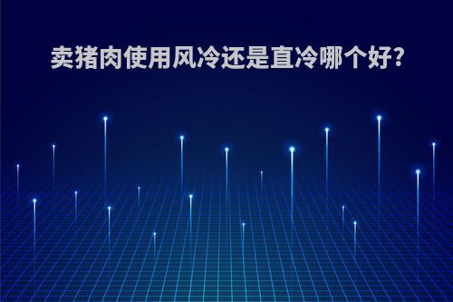 卖猪肉使用风冷还是直冷哪个好?