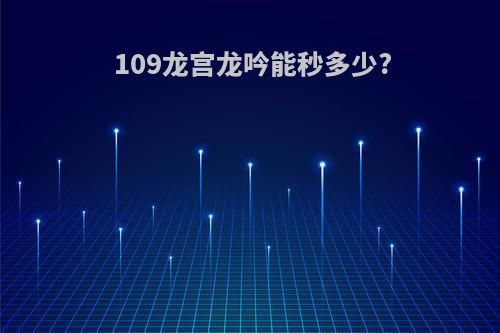 109龙宫龙吟能秒多少?