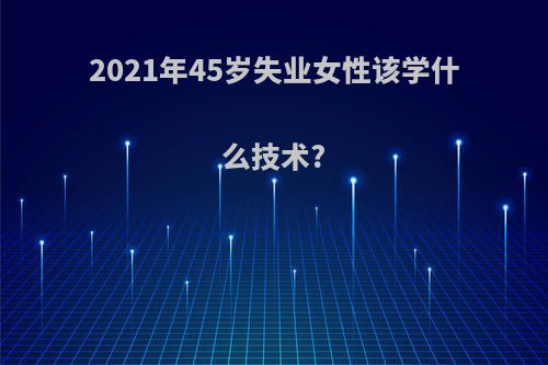 2021年45岁失业女性该学什么技术?