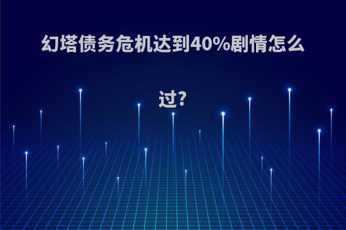 幻塔债务危机达到40%剧情怎么过?