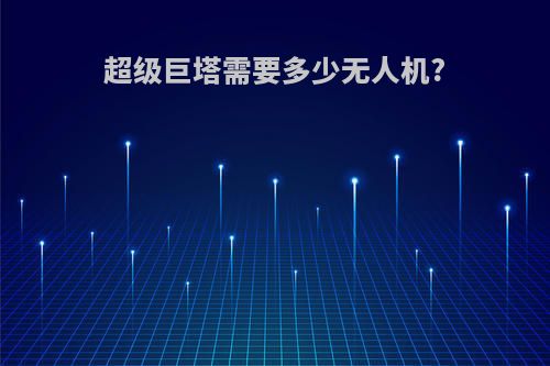 超级巨塔需要多少无人机?