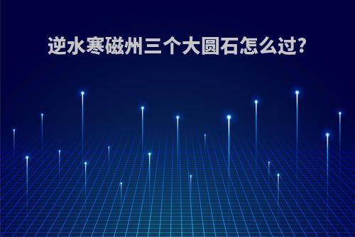 逆水寒磁州三个大圆石怎么过?