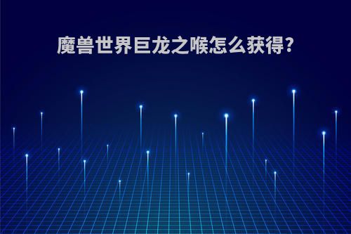魔兽世界巨龙之喉怎么获得?