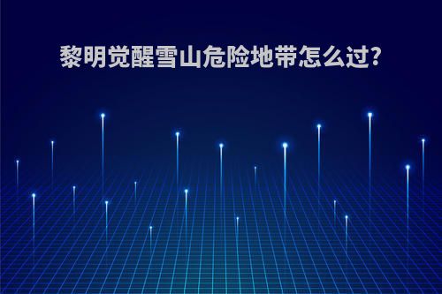 黎明觉醒雪山危险地带怎么过?
