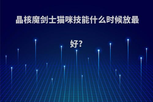 晶核魔剑士猫咪技能什么时候放最好?