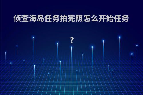 侦查海岛任务拍完照怎么开始任务?