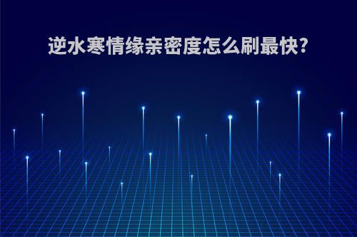 逆水寒情缘亲密度怎么刷最快?