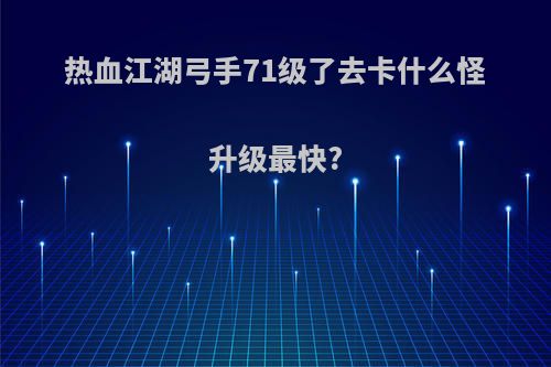 热血江湖弓手71级了去卡什么怪升级最快?