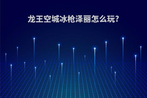 龙王空城冰枪泽丽怎么玩?
