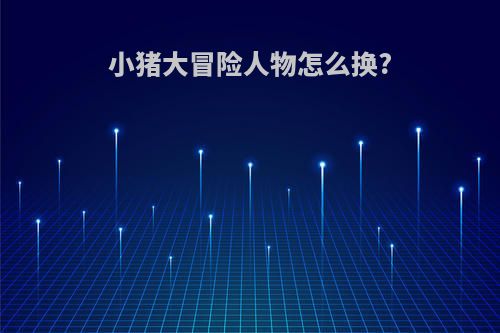 小猪大冒险人物怎么换?