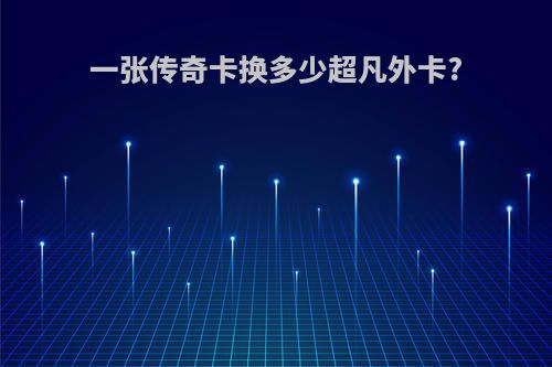 一张传奇卡换多少超凡外卡?