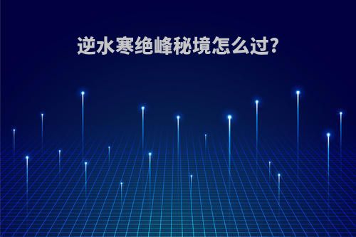 逆水寒绝峰秘境怎么过?