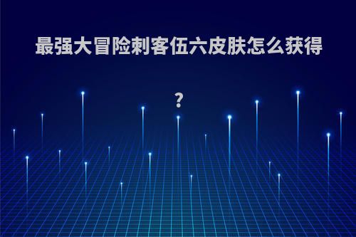 最强大冒险刺客伍六皮肤怎么获得?