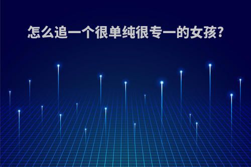 怎么追一个很单纯很专一的女孩?